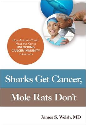 Sharks Get Cancer, Mole Rats Don't: How Animals Could Hold the Key to Unlocking Cancer Immunity in Humans by James S. Welsh MD