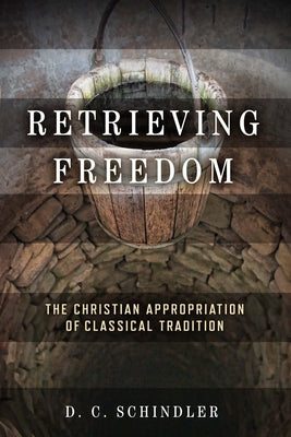 Retrieving Freedom: The Christian Appropriation of Classical Tradition by Schindler, D. C.