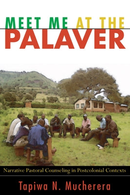 Meet Me at the Palaver: Narrative Pastoral Counseling in Postcolonial Contexts by Mucherera, Tapiwa N.
