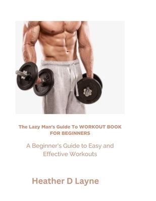 The Lazy Man's Guide to Workout for Beginners: A Beginner's Guide to Easy and Effective Workouts by Layne, Heather D.