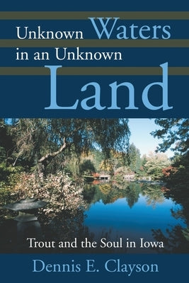 Unknown Waters in an Unknown Land: Trout and the Soul in Iowa by Clayson, Dennis E.