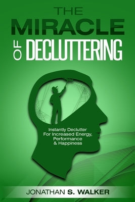 Declutter Your Life - The Miracle of Decluttering: Instantly Declutter For Increased Energy, Performance, and Happiness by Walker, Jonathan S.