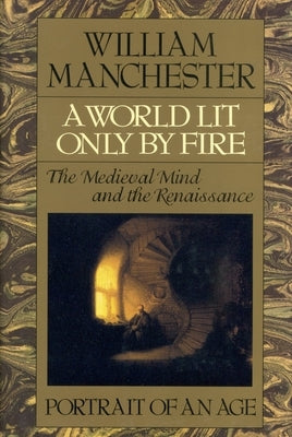 A World Lit Only by Fire: The Medieval Mind and the Renaissance - Portrait of an Age by Manchester, William