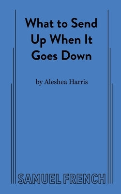 What to Send Up When It Goes Down by Harris, Aleshea