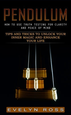 Pendulum: How to Use Truth Testing for Clarity and Peace of Mind (Tips and Tricks to Unlock Your Inner Magic and Enhance Your Li by Ross, Evelyn