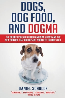 Dogs, Dog Food, and Dogma: The Silent Epidemic Killing America's Dogs and the New Science That Could Save Your Best Friend's Life by Schulof, Daniel