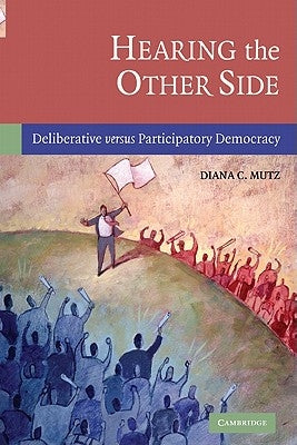 Hearing the Other Side: Deliberative Versus Participatory Democracy by Mutz, Diana C.