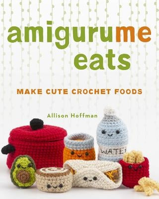 Amigurume Eats: Make Cute Scented Crochet Foods by Hoffman, Allison