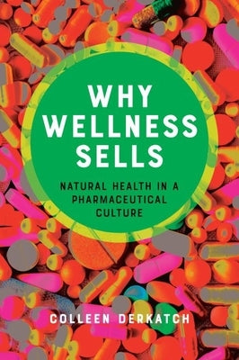 Why Wellness Sells: Natural Health in a Pharmaceutical Culture by Derkatch, Colleen