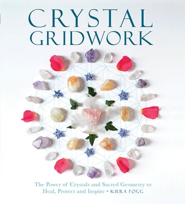 Crystal Gridwork: The Power of Crystals and Sacred Geometry to Heal, Protect and Inspire by Fogg, Kiera