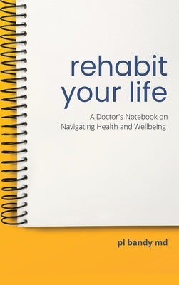 Rehabit Your Life: A Doctor's Notebook on Navigating Health & Well-Being by Bandy, Pl