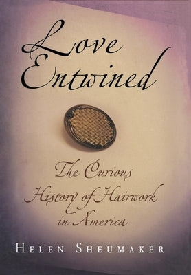 Love Entwined: The Curious History of Hairwork in America by Sheumaker, Helen
