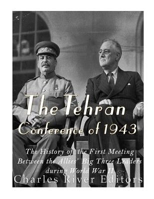 The Tehran Conference of 1943: The History of the First Meeting Between the Allies' Big Three Leaders during World War II by Charles River Editors