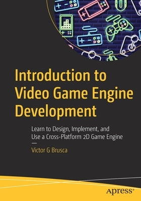 Introduction to Video Game Engine Development: Learn to Design, Implement, and Use a Cross-Platform 2D Game Engine by Brusca, Victor G.