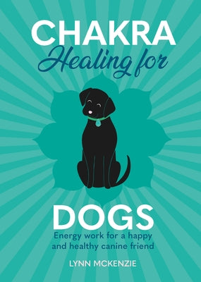 Chakra Healing for Dogs: Energy Work for a Happy and Healthy Canine Friend by McKenzie, Lynn