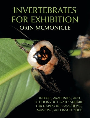 Invertebrates For Exhibition: Insects, Arachnids, and Other Invertebrates Suitable for Display in Classrooms, Museums, and Insect Zoos by McMonigle, Orin