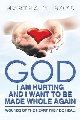 God I Am Hurting and I Want to Be Made Whole Again: Wounds of the Heart They Do Heal. by Boyd, Martha M.