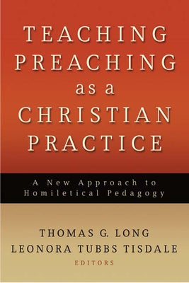 Teaching Preaching as a Christian Practice: A New Approach to Homiletical Pedagogy by Long, Thomas G.