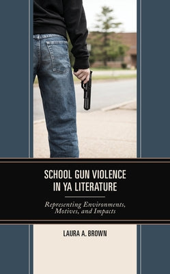 School Gun Violence in YA Literature: Representing Environments, Motives, and Impacts by Brown, Laura A.