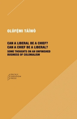 Can a Liberal Be a Chief? Can a Chief Be a Liberal?: Some Thoughts on an Unfinished Business of Colonialism by T&#225;&#237;w&#242;, Ol&#250;f&#233;mi