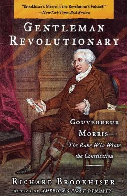 Gentleman Revolutionary: Gouverneur Morris, the Rake Who Wrote the Constitution by Brookhiser, Richard