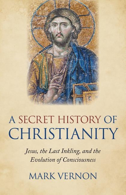 A Secret History of Christianity: Jesus, the Last Inkling, and the Evolution of Consciousness by Vernon, Mark