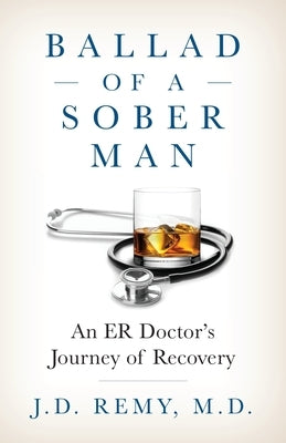 Ballad of a Sober Man: An ER Doctor's Journey of Recovery by Remy, J. D.
