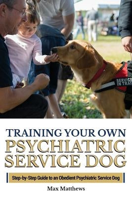 Training Your Own Psychiatric Service Dog: Step By Step Guide To Training Your Own Psychiatric Service Dog by Matthews, Max