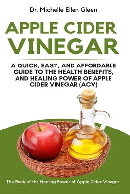 Apple Cider Vinegar: A Quick, Easy, and Affordable Guide to the Health Benefits, and Healing Power of Apple Cider Vinegar (ACV) by Gleen, Michelle Ellen