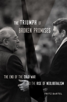 The Triumph of Broken Promises: The End of the Cold War and the Rise of Neoliberalism by Bartel, Fritz