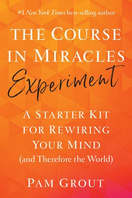 The Course in Miracles Experiment: A Starter Kit for Rewiring Your Mind (and Therefore the World) by Grout, Pam