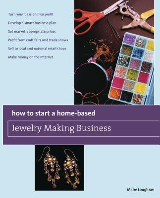 How to Start a Home-Based Jewelry Making Business: *Turn Your Passion Into Profit *Develop a Smart Business Plan *Set Market-Appropriate Prices *Profi by Loughran, Maire