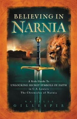 Believing in Narnia: A Kid's Guide to Unlocking the Secret Symbols of Faith in C.S. Lewis' the Chronicles of Narnia by Gillespie, Natalie