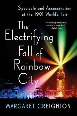 The Electrifying Fall of Rainbow City: Spectacle and Assassination at the 1901 World's Fair by Creighton, Margaret