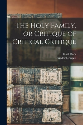 The Holy Family, or Critique of Critical Critique by Marx, Karl 1818-1883