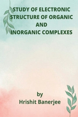 Study of Electronic Structure of Organic and Inorganic Complexes by Banerjee, Hrishit