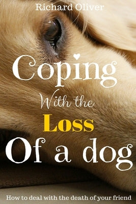 Coping With The Loss Of A Dog: How To Deal With The Death Of Your Friend by Oliver, Richard