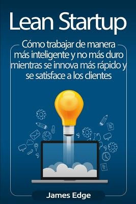 Lean Startup: Cómo trabajar de manera más inteligente y no más duro mientras se innova más rápido y se satisface a los clientes by Edge, James