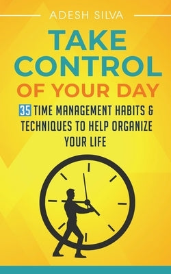 Take Control Of Your Day: 35 Time Management Habits & Techniques to Help Organize Your Life by Silva, Adesh