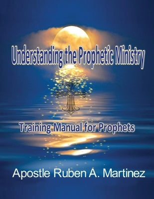 Understanding the Prophetic Ministry: A Training Manual for Prophets by Martinez, Ruben