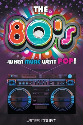 The 80s - When Music Went Pop! by Court, James