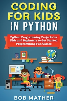 Coding for Kids in Python: Python Programming Projects for Kids and Beginners to Get Started Programming Fun Games by Mather, Bob