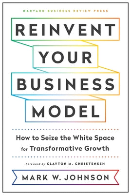 Reinvent Your Business Model: How to Seize the White Space for Transformative Growth by Johnson, Mark W.