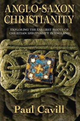 Anglo-Saxon Christianity: Exploring the Earliest Roots of Christian Spirituality in England by Cavill, Paul