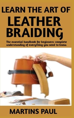 Learn the Art of Leather Braiding: Alternative Guide On The Techniques Of Leather Braiding by Paul, Martins