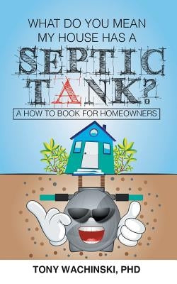 What Do You Mean My House Has a Septic Tank? by Wachinski, Phd Tony