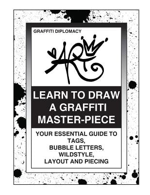Learn To Draw A Graffiti Master-Piece: Your Essential Guide To Tags, Bubble Letters, Wildstyle, Layout And Piecing by Diplomacy, Graffiti