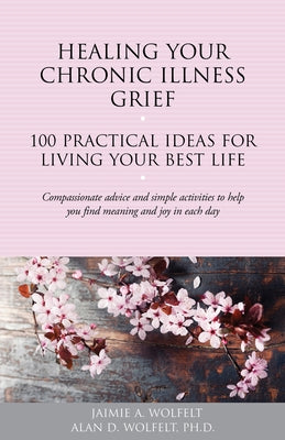 Healing Your Chronic Illness Grief: 100 Practical Ideas for Living Your Best Life by W, Alan D.