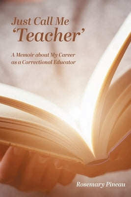 Just Call Me 'Teacher': A Memoir about My Career as a Correctional Educator by Pineau, Rosemary