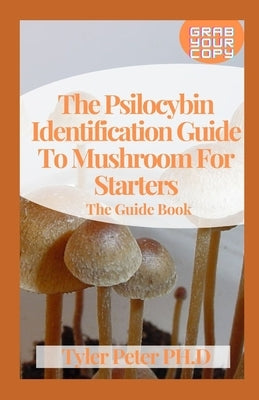 The Psilocybin Identification Guide To Mushroom For Starters: The Guide Book by Peter Ph. D., Tyler